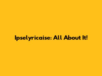 Ipselyricaise: All About It!