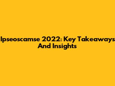 Ipseoscamse 2022: Key Takeaways And Insights