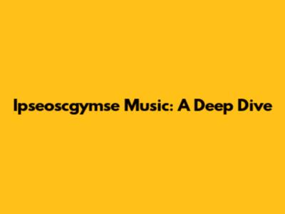 Ipseoscgymse Music: A Deep Dive