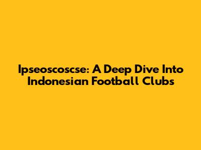 Ipseoscoscse: A Deep Dive Into Indonesian Football Clubs