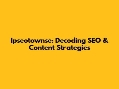 Ipseotownse: Decoding SEO & Content Strategies