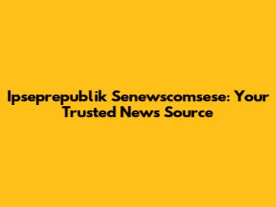 Ipseprepublik Senewscomsese: Your Trusted News Source