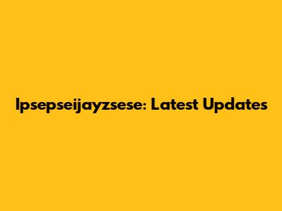 Ipsepseijayzsese: Latest Updates