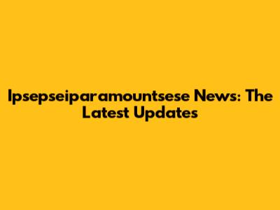 Ipsepseiparamountsese News: The Latest Updates