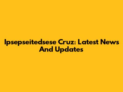 Ipsepseitedsese Cruz: Latest News And Updates