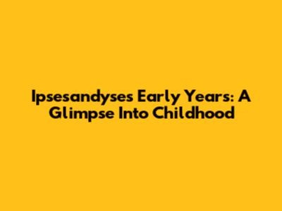 Ipsesandyse's Early Years: A Glimpse Into Childhood