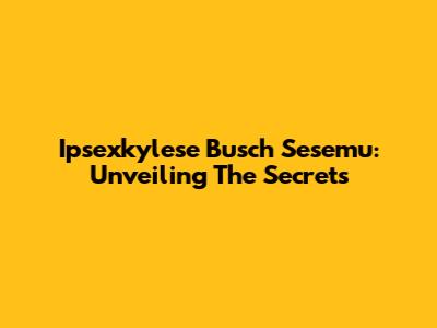 Ipsexkylese Busch Sesemu: Unveiling The Secrets