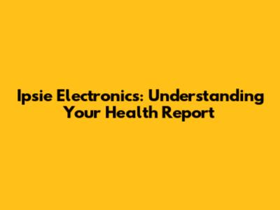 Ipsie Electronics: Understanding Your Health Report