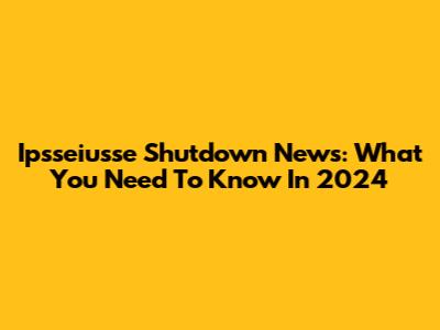 Ipsseiusse Shutdown News: What You Need To Know In 2024