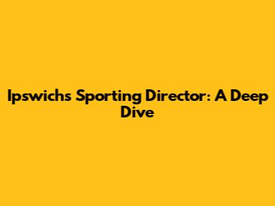 Ipswich's Sporting Director: A Deep Dive