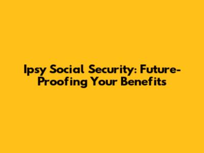 Ipsy Social Security: Future-Proofing Your Benefits