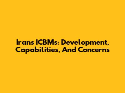 Iran's ICBMs: Development, Capabilities, And Concerns