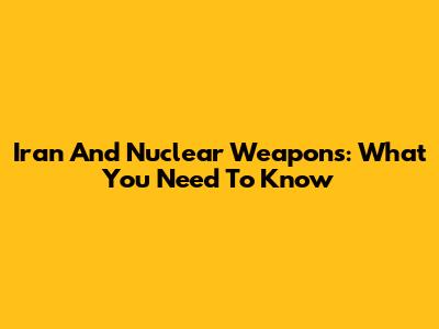Iran And Nuclear Weapons: What You Need To Know