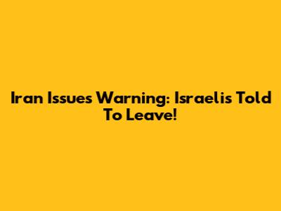 Iran Issues Warning: Israelis Told To Leave!