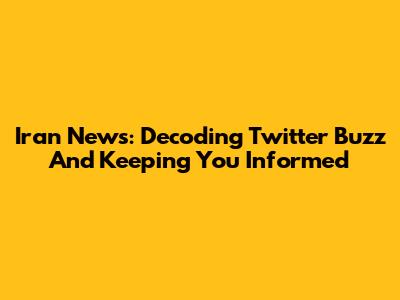 Iran News: Decoding Twitter Buzz And Keeping You Informed