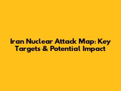 Iran Nuclear Attack Map: Key Targets & Potential Impact