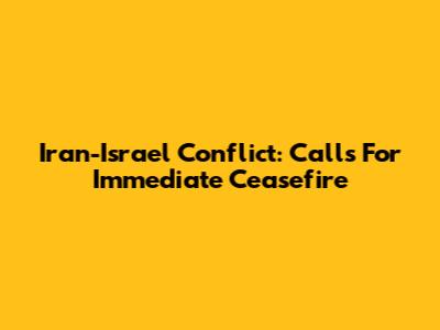 Iran-Israel Conflict: Calls For Immediate Ceasefire