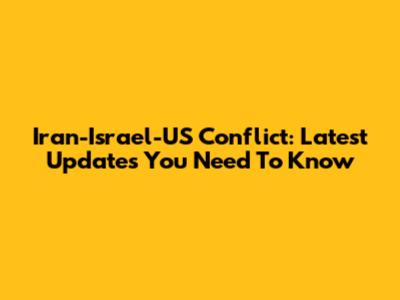 Iran-Israel-US Conflict: Latest Updates You Need To Know