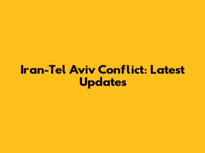 Iran-Tel Aviv Conflict: Latest Updates