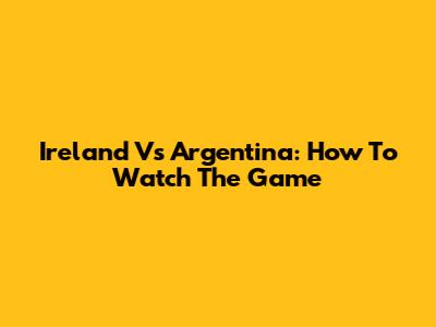 Ireland Vs Argentina: How To Watch The Game