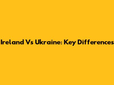 Ireland Vs Ukraine: Key Differences