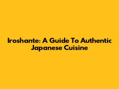 Iroshante: A Guide To Authentic Japanese Cuisine