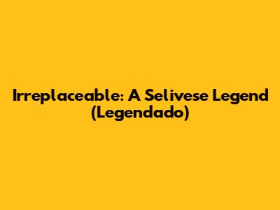 Irreplaceable: A Selivese Legend (Legendado)