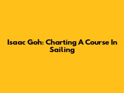 Isaac Goh: Charting A Course In Sailing