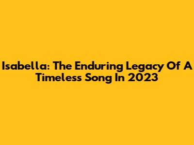 Isabella: The Enduring Legacy Of A Timeless Song In 2023