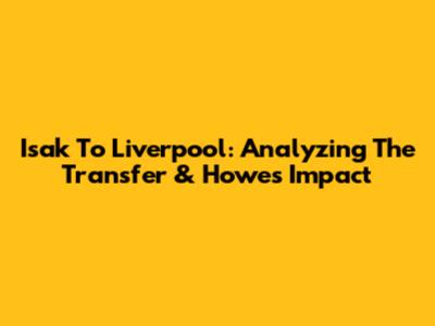 Isak To Liverpool: Analyzing The Transfer & Howe's Impact