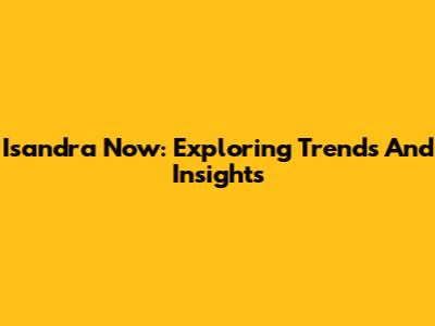 Isandra Now: Exploring Trends And Insights