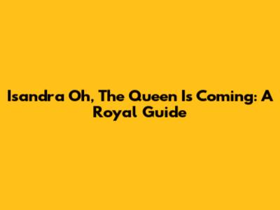 Isandra Oh, The Queen Is Coming: A Royal Guide