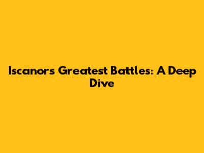 Iscanor's Greatest Battles: A Deep Dive