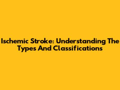 Ischemic Stroke: Understanding The Types And Classifications