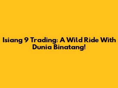 Isiang 9 Trading: A Wild Ride With Dunia Binatang!