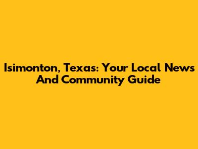 Isimonton, Texas: Your Local News And Community Guide