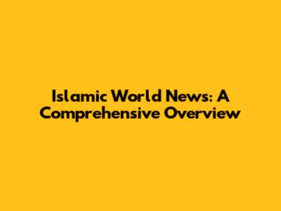 Islamic World News: A Comprehensive Overview