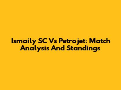 Ismaily SC Vs Petrojet: Match Analysis And Standings