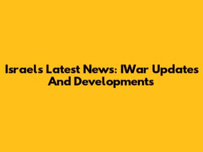 Israel's Latest News: IWar Updates And Developments