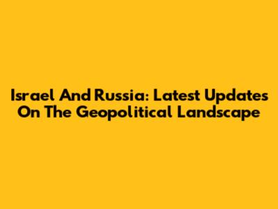 Israel And Russia: Latest Updates On The Geopolitical Landscape