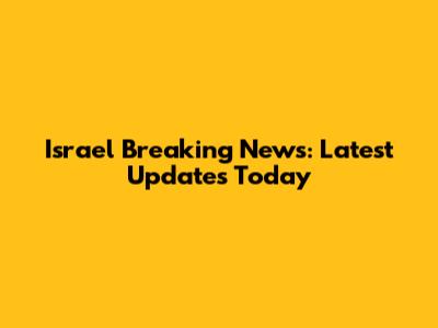 Israel Breaking News: Latest Updates Today