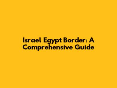 Israel Egypt Border: A Comprehensive Guide