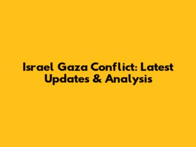 Israel Gaza Conflict: Latest Updates & Analysis