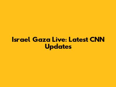 Israel Gaza Live: Latest CNN Updates