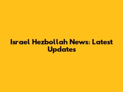 Israel Hezbollah News: Latest Updates
