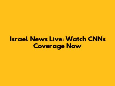 Israel News Live: Watch CNN's Coverage Now