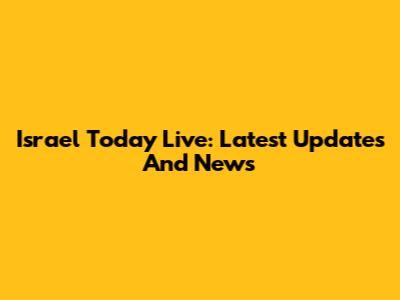 Israel Today Live: Latest Updates And News