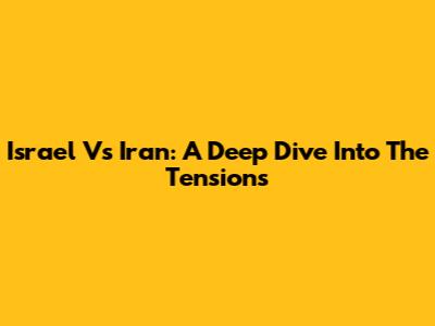 Israel Vs Iran: A Deep Dive Into The Tensions