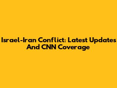 Israel-Iran Conflict: Latest Updates And CNN Coverage