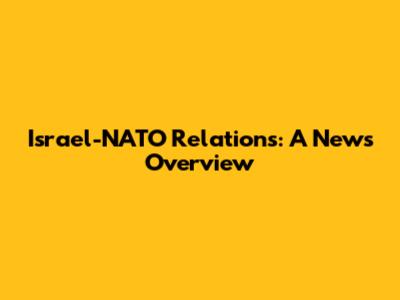 Israel-NATO Relations: A News Overview
